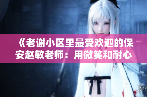 《老謝小區(qū)里最受歡迎的保安趙敏老師：用微笑和耐心贏得居民信賴》