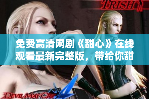 免費高清網(wǎng)劇《甜心》在線觀看最新完整版，帶給你甜蜜溫暖的視聽盛宴
