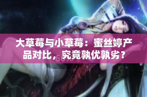 大草莓與小草莓：蜜絲婷產(chǎn)品對(duì)比，究竟孰優(yōu)孰劣？