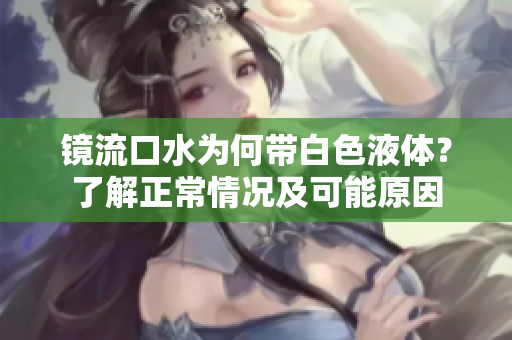 鏡流口水為何帶白色液體？了解正常情況及可能原因
