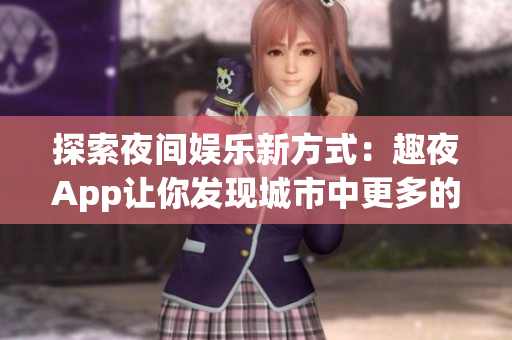 探索夜間娛樂新方式：趣夜App讓你發(fā)現(xiàn)城市中更多的夜生活樂趣