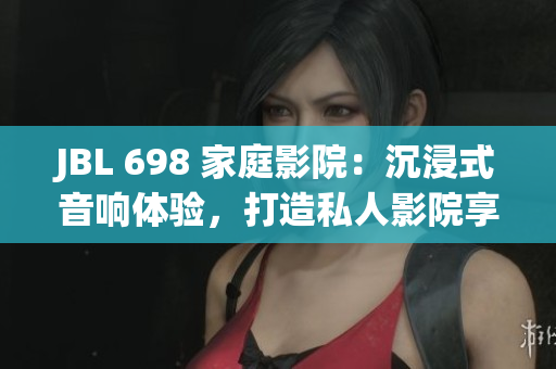 JBL 698 家庭影院：沉浸式音響體驗(yàn)，打造私人影院享受