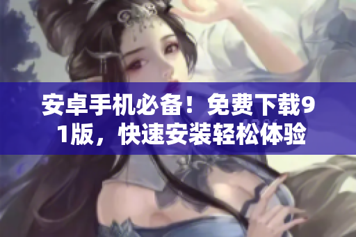 安卓手機(jī)必備！免費(fèi)下載9 1版，快速安裝輕松體驗(yàn)