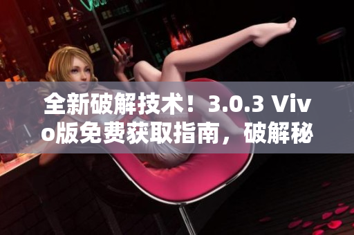 全新破解技術(shù)！3.0.3 Vivo版免費(fèi)獲取指南，破解秘籍曝光