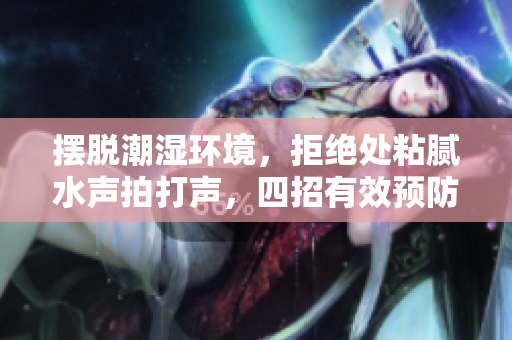 擺脫潮濕環(huán)境，拒絕處粘膩水聲拍打聲，四招有效預(yù)防方法揭秘！
