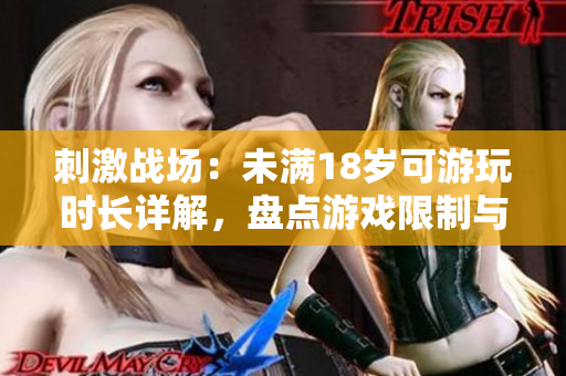 刺激戰(zhàn)場：未滿18歲可游玩時長詳解，盤點游戲限制與家長監(jiān)護責任
