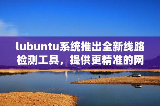 lubuntu系統(tǒng)推出全新線路檢測(cè)工具，提供更精準(zhǔn)的網(wǎng)絡(luò)測(cè)速服務(wù)