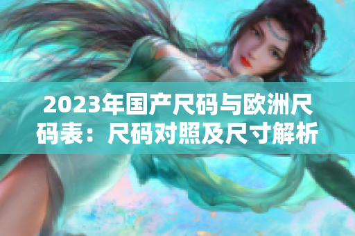 2023年國產(chǎn)尺碼與歐洲尺碼表：尺碼對照及尺寸解析