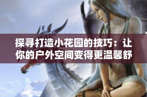探尋打造小花園的技巧：讓你的戶(hù)外空間變得更溫馨舒適