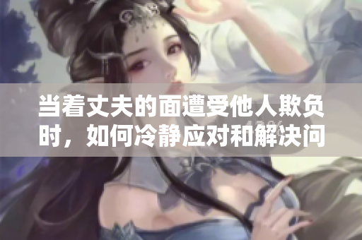 當(dāng)著丈夫的面遭受他人欺負時，如何冷靜應(yīng)對和解決問題？