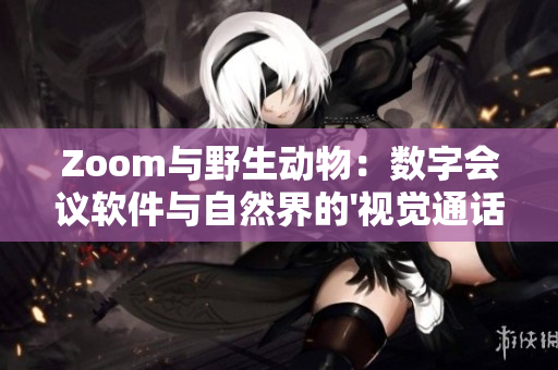 Zoom與野生動物：數(shù)字會議軟件與自然界的'視覺通話'