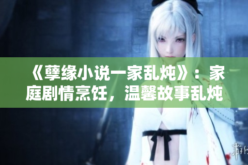 《孽緣小說一家亂燉》：家庭劇情烹飪，溫馨故事亂燉人生滋味