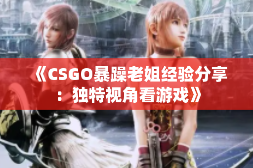 《CSGO暴躁老姐經(jīng)驗(yàn)分享：獨(dú)特視角看游戲》