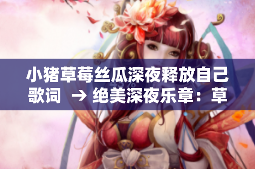 小豬草莓絲瓜深夜釋放自己歌詞  → 絕美深夜樂章：草莓絲瓜小豬獨(dú)舞