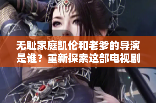 無(wú)恥家庭凱倫和老爹的導(dǎo)演是誰(shuí)？重新探索這部電視劇的幕后人員!