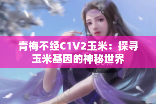 青梅不經(jīng)C1V2玉米：探尋玉米基因的神秘世界