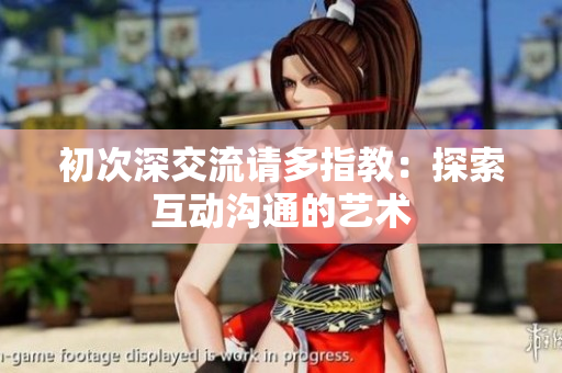 初次深交流請多指教：探索互動溝通的藝術(shù)