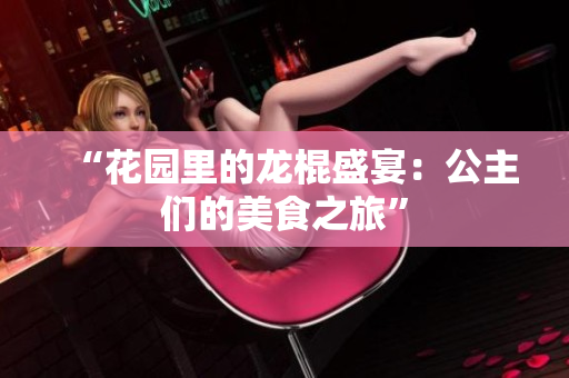 “花園里的龍棍盛宴：公主們的美食之旅”