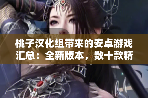 桃子漢化組帶來的安卓游戲匯總：全新版本，數(shù)十款精選游戲推薦！