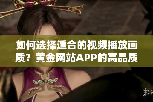 如何選擇適合的視頻播放畫質(zhì)？黃金網(wǎng)站APP的高品質(zhì)視頻播放畫質(zhì)選擇技巧分享