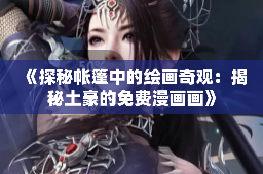 《探秘帳篷中的繪畫奇觀：揭秘土豪的免費漫畫畫》