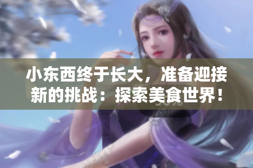 小東西終于長大，準(zhǔn)備迎接新的挑戰(zhàn)：探索美食世界！
