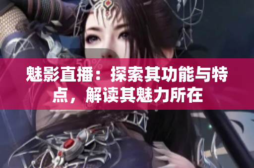 魅影直播：探索其功能與特點，解讀其魅力所在