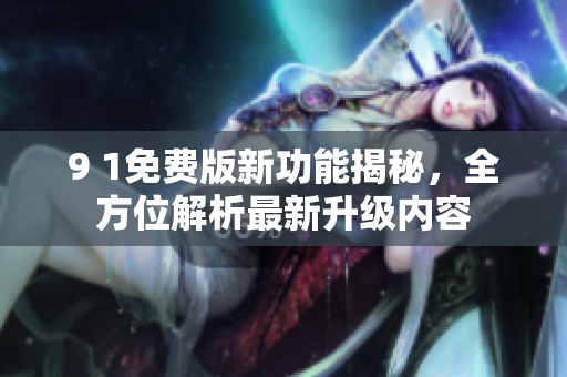 9 1免費(fèi)版新功能揭秘，全方位解析最新升級內(nèi)容