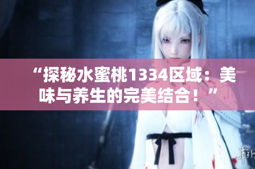 “探秘水蜜桃1334區(qū)域：美味與養(yǎng)生的完美結(jié)合！”