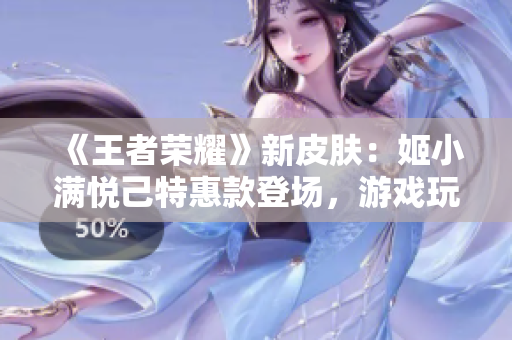 《王者榮耀》新皮膚：姬小滿悅己特惠款登場，游戲玩家獨享榮耀盛宴