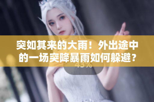 突如其來的大雨！外出途中的一場突降暴雨如何躲避？