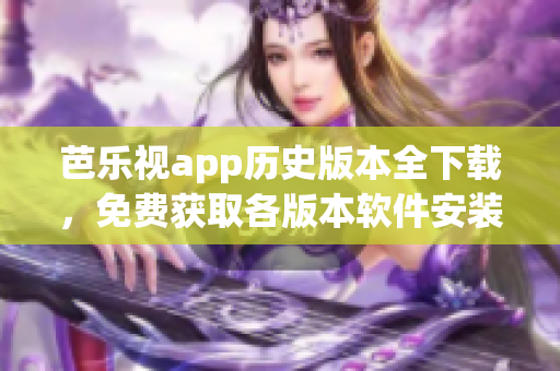 芭樂視app歷史版本全下載，免費(fèi)獲取各版本軟件安裝包