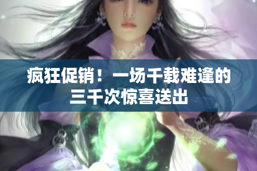 瘋狂促銷！一場千載難逢的三千次驚喜送出