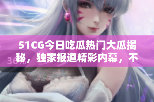 51CG今日吃瓜熱門大瓜揭秘，獨(dú)家報(bào)道精彩內(nèi)幕，不容錯(cuò)過!