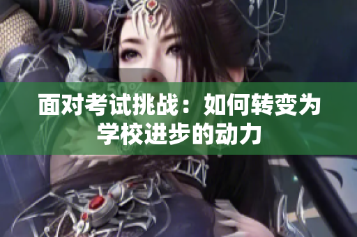 面對考試挑戰(zhàn)：如何轉(zhuǎn)變?yōu)閷W校進步的動力
