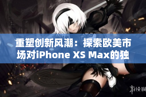 重塑創(chuàng)新風潮：探索歐美市場對iPhone XS Max的獨特追求