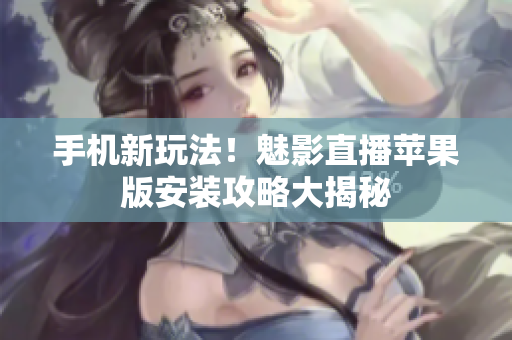 手機(jī)新玩法！魅影直播蘋果版安裝攻略大揭秘