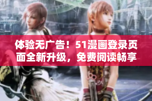體驗(yàn)無(wú)廣告！51漫畫(huà)登錄頁(yè)面全新升級(jí)，免費(fèi)閱讀暢享精彩漫畫(huà)！
