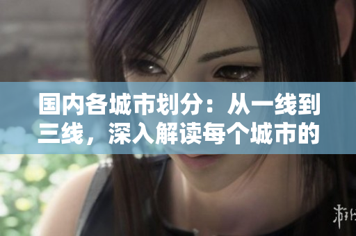 國內各城市劃分：從一線到三線，深入解讀每個城市的特點與定位