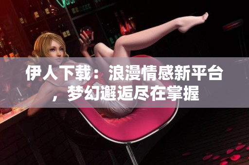 伊人下載：浪漫情感新平臺，夢幻邂逅盡在掌握