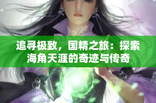 追尋極致，國(guó)精之旅：探索海角天涯的奇跡與傳奇