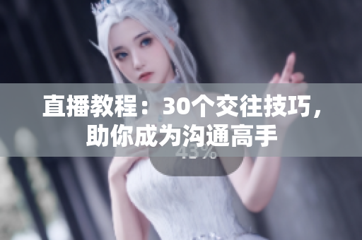 直播教程：30個(gè)交往技巧，助你成為溝通高手