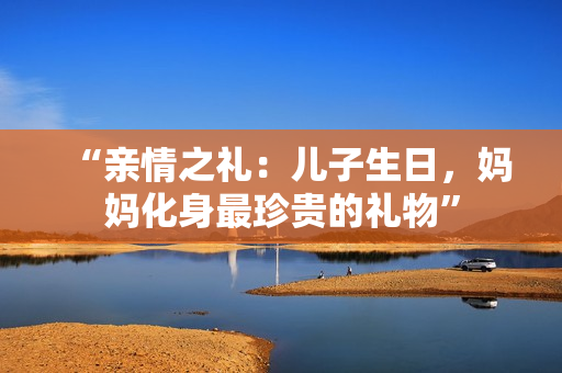 “親情之禮：兒子生日，媽媽化身最珍貴的禮物”