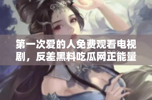 第一次愛(ài)的人免費(fèi)觀看電視劇，反差黑料吃瓜網(wǎng)正能量，發(fā)了狠的往里撞 古言，兒媳婦叫老公的爸爸叫什么，叮當(dāng)漫畫(huà)頁(yè)面入口免費(fèi)彈窗下925