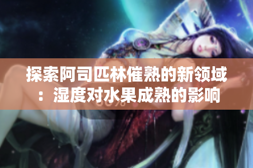 探索阿司匹林催熟的新領(lǐng)域：濕度對水果成熟的影響