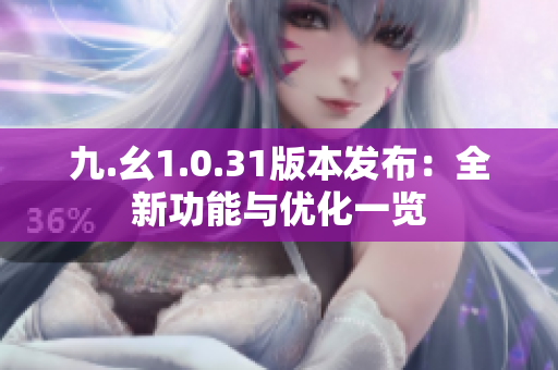 九.幺1.0.31版本發(fā)布：全新功能與優(yōu)化一覽