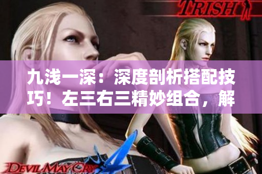九淺一深：深度剖析搭配技巧！左三右三精妙組合，解密絕佳搭配！