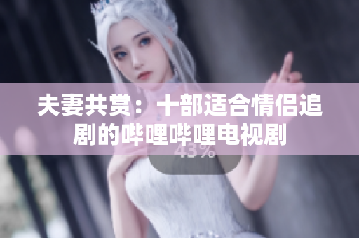 夫妻共賞：十部適合情侶追劇的嗶哩嗶哩電視劇