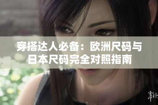 穿搭達(dá)人必備：歐洲尺碼與日本尺碼完全對(duì)照指南