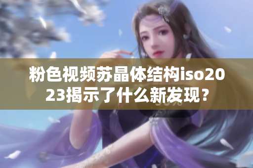 粉色視頻蘇晶體結(jié)構(gòu)iso2023揭示了什么新發(fā)現(xiàn)？